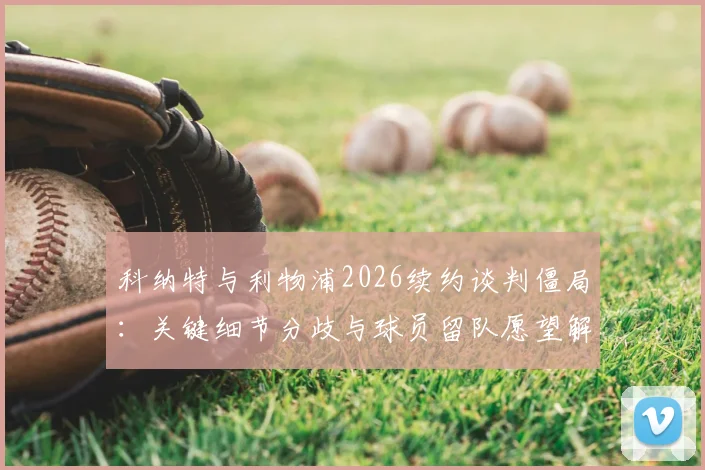 科纳特与利物浦2026续约谈判僵局：关键细节分歧与球员留队愿望解析