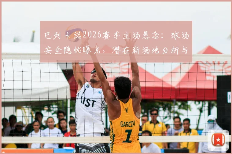 巴列卡诺2026赛季主场悬念：球场安全隐忧曝光，潜在新场地分析与球迷应对指南