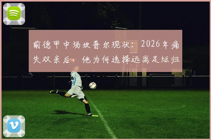 前德甲中场坎普尔现状：2026年痛失双亲后，他为何选择远离足坛归隐田园，靠种菜走出人生低谷？