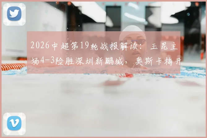 2026中超第19轮战报解读:玉昆主场4-3险胜深圳新鹏城,奥斯卡梅开二度,韦斯利传射建功全记录