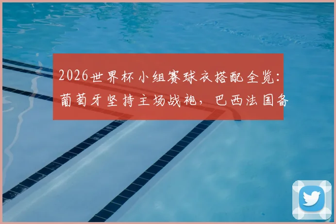 2026世界杯小组赛球衣搭配全览：葡萄牙坚持主场战袍，巴西法国备三套方案，附球衣冲突规则详解