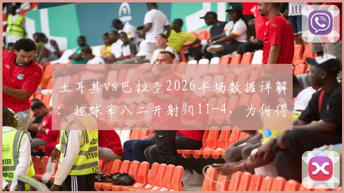 土耳其vs巴拉圭2026半场数据详解:控球率八二开射门11-4,为何得势不得分?战术复盘分析