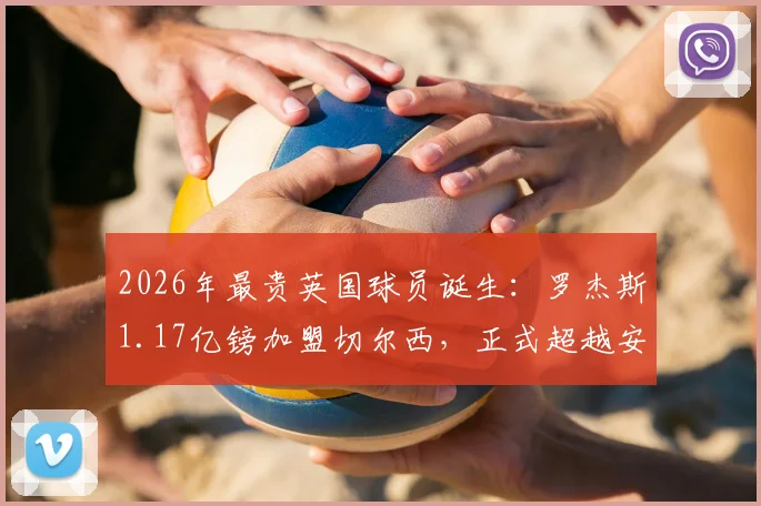 2026年最贵英国球员诞生：罗杰斯1.17亿镑加盟切尔西，正式超越安德森创历史纪录