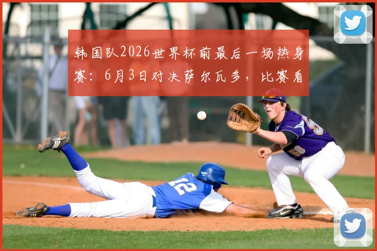 韩国队2026世界杯前最后一场热身赛：6月3日对决萨尔瓦多，比赛看点与直播信息汇总