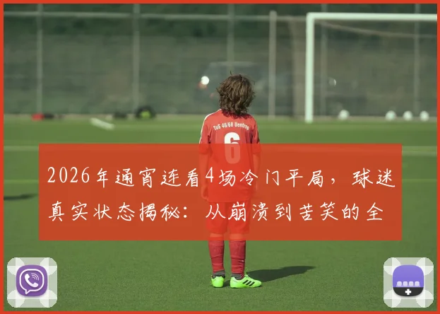 2026年通宵连看4场冷门平局，球迷真实状态揭秘：从崩溃到苦笑的全过程