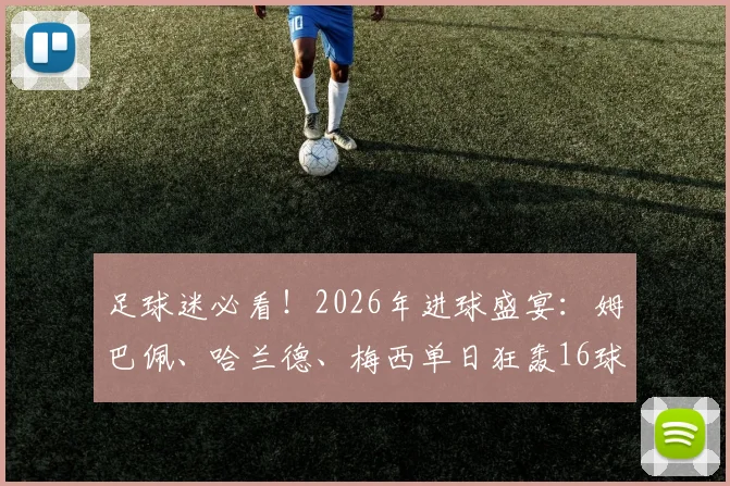 足球迷必看！2026年进球盛宴：姆巴佩、哈兰德、梅西单日狂轰16球精彩全记录