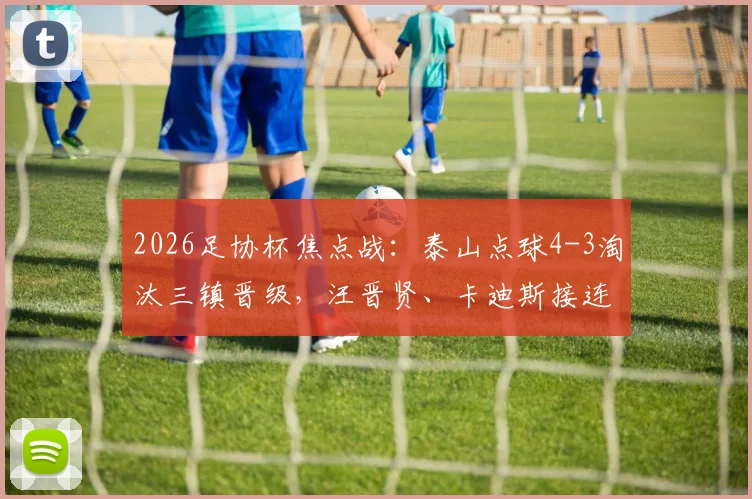 2026足协杯焦点战:泰山点球4-3淘汰三镇晋级,汪晋贤、卡迪斯接连失点成转折
