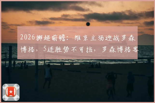 2026挪超前瞻：维京主场迎战罗森博格，5连胜势不可挡，罗森博格客场软肋能否改善？