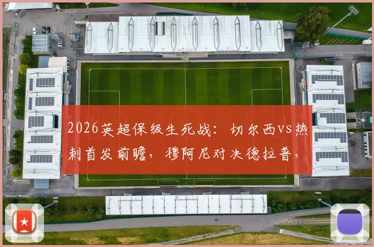 2026英超保级生死战:切尔西vs热刺首发前瞻,穆阿尼对决德拉普,特尔能否救主?