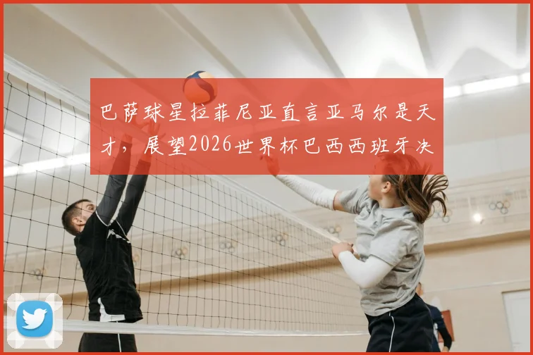 巴萨球星拉菲尼亚直言亚马尔是天才，展望2026世界杯巴西西班牙决赛对决可能