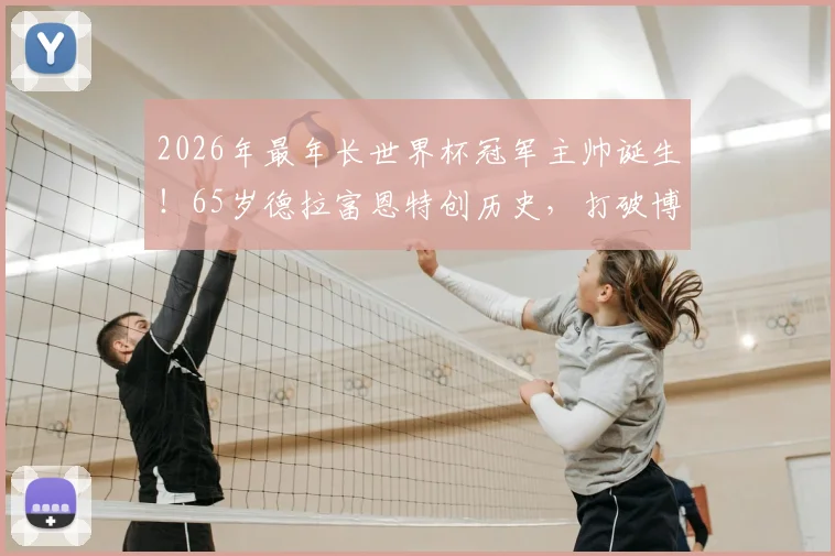 2026年最年长世界杯冠军主帅诞生！65岁德拉富恩特创历史，打破博斯克年龄纪录