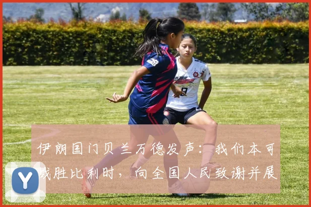 伊朗国门贝兰万德发声：我们本可战胜比利时，向全国人民致谢并展望2026世界杯征程