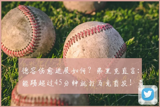 德容伤愈进展如何？弗里克直言：能踢超过45分钟就打马竞首发！最新资讯解读