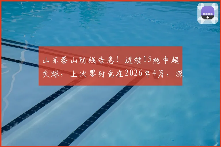 山东泰山防线告急!连续15轮中超失球,上次零封竟在2026年4月,深度剖析防守顽疾与解决路径