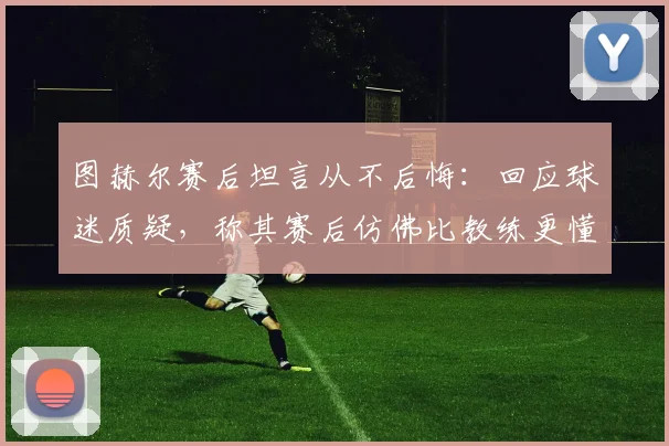 图赫尔赛后坦言从不后悔：回应球迷质疑，称其赛后仿佛比教练更懂指挥比赛