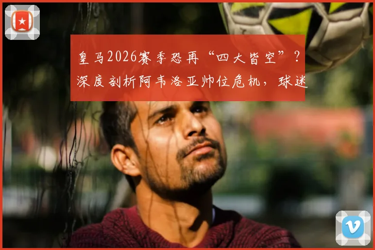 皇马2026赛季恐再“四大皆空”？深度剖析阿韦洛亚帅位危机，球迷热议下课与继任者