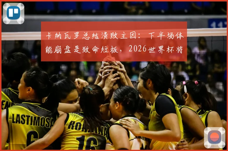 卡纳瓦罗总结溃败主因：下半场体能崩盘是致命短板，2026世界杯将是年轻球员宝贵历练