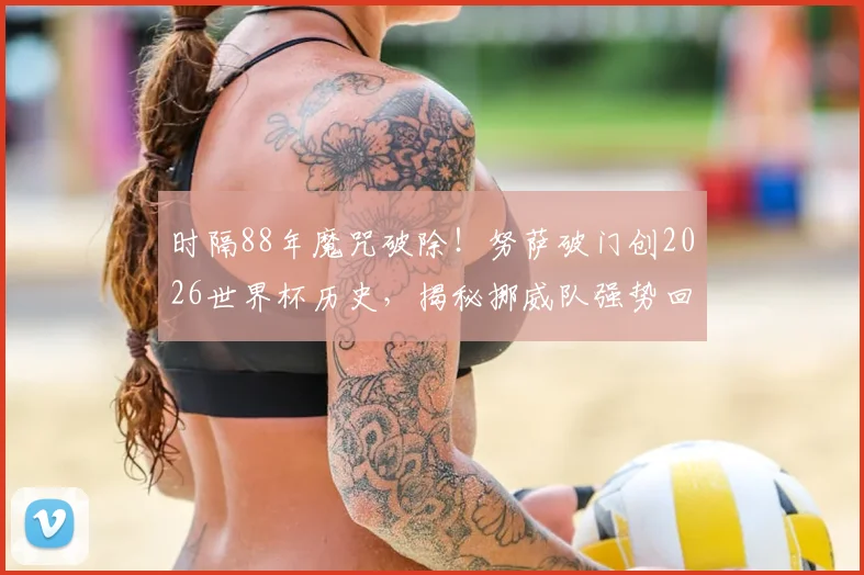 时隔88年魔咒破除！努萨破门创2026世界杯历史，揭秘挪威队强势回归的关键