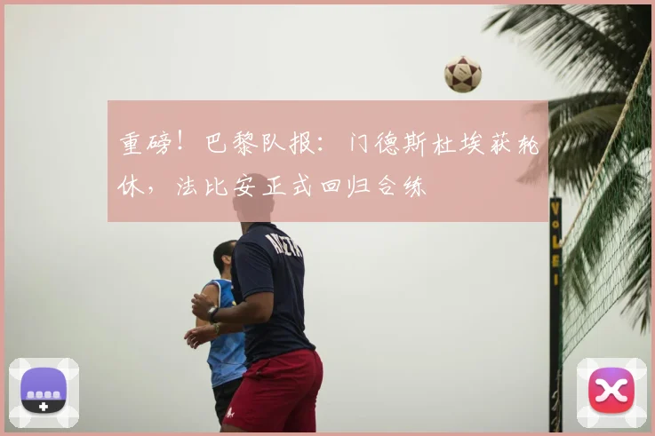 重磅！巴黎队报：门德斯杜埃获轮休，法比安正式回归合练