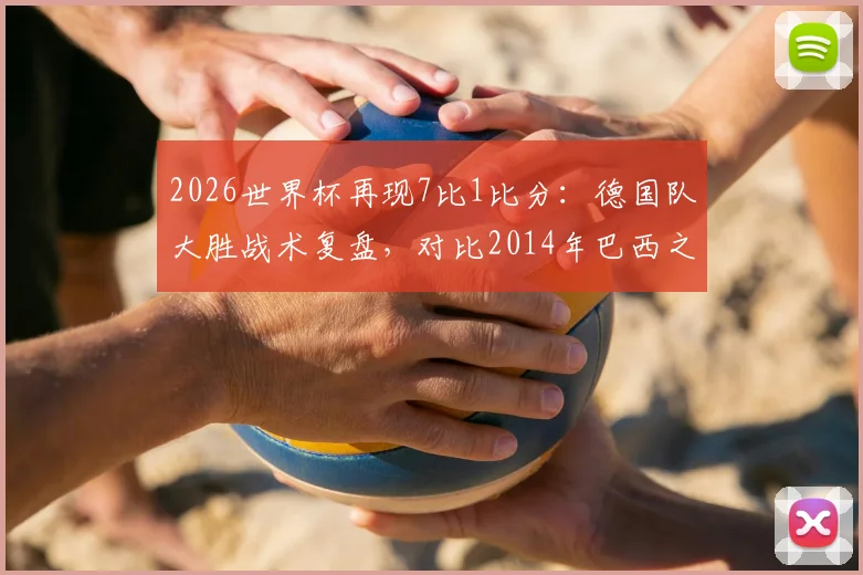 2026世界杯再现7比1比分：德国队大胜战术复盘，对比2014年巴西之战