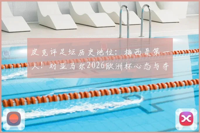 皮克评足坛历史地位：梅西是第一人！对亚马尔2026欧洲杯心态与夺冠前景独家解析